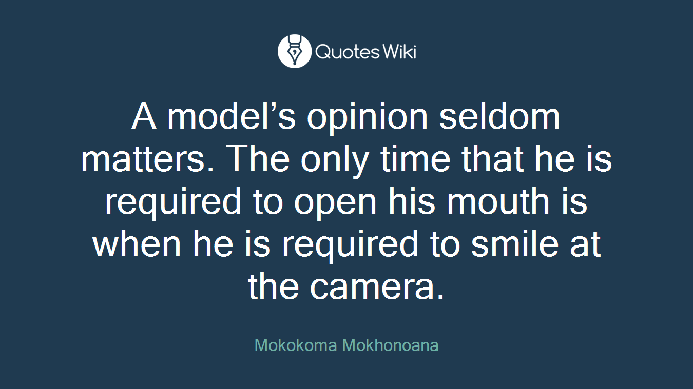 A model’s opinion seldom matters. The only time that he is required to open his mouth is when he is required to smile at the camera.