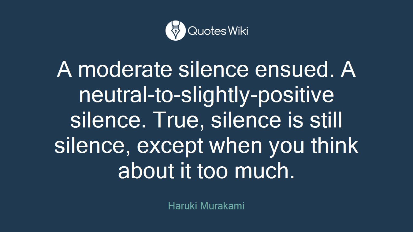 A moderate silence ensued. A neutral-to-slightly-positive silence. True, silence is still silence, except when you think about it too much.
