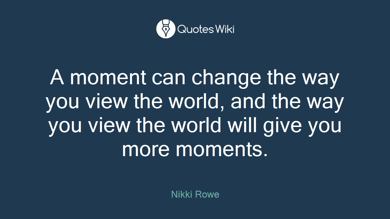 A moment can change the way you view the world, and the way you view the world will give you more moments.