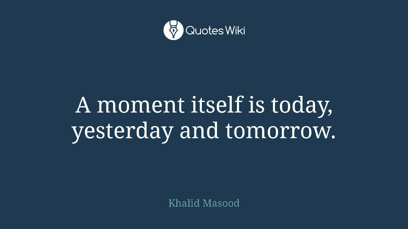 A moment itself is today, yesterday and tomorrow.