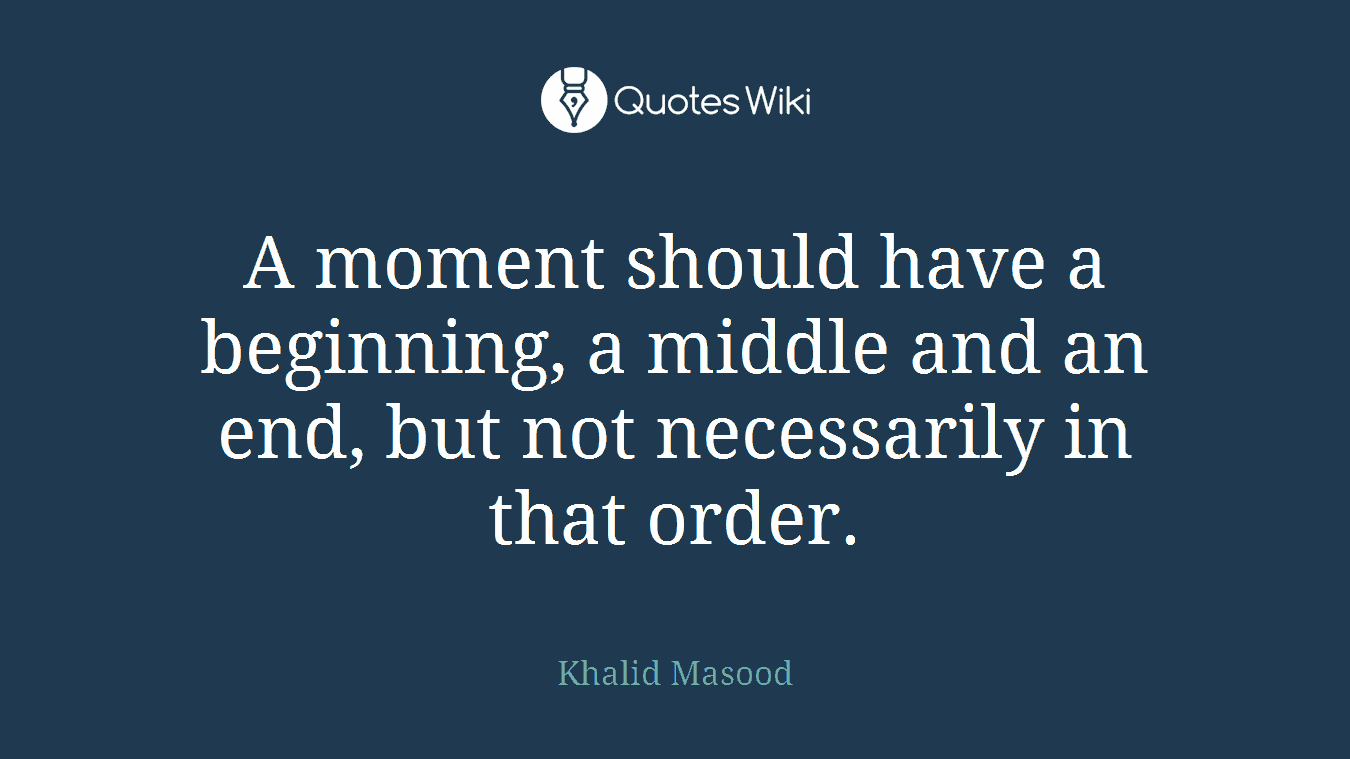 A moment should have a beginning, a middle and an end, but not necessarily in that order.