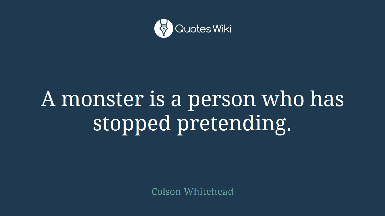 A monster is a person who has stopped pretending.