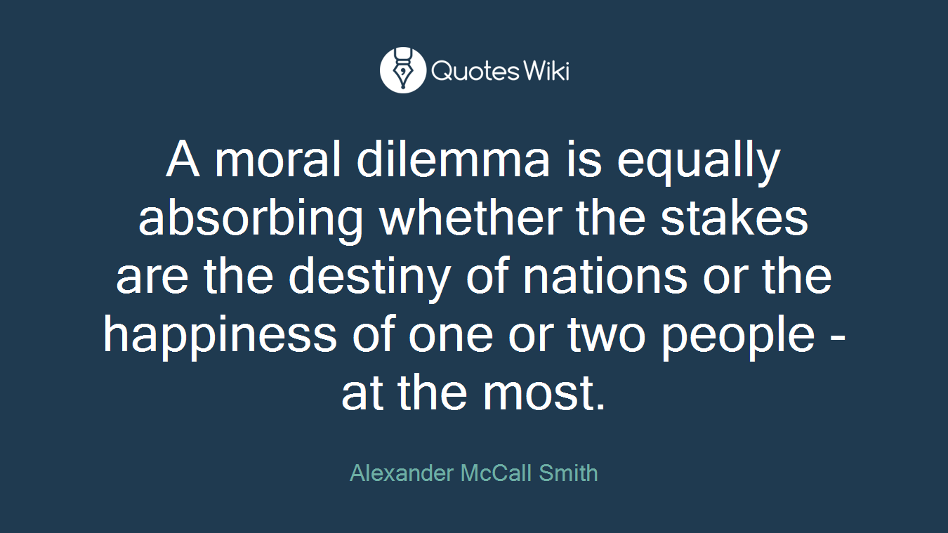 A moral dilemma is equally absorbing whether the stakes are the destiny of nations or the happiness of one or two people - at the most.