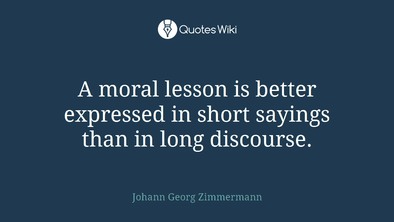 A moral lesson is better expressed in short sayings than in long discourse.