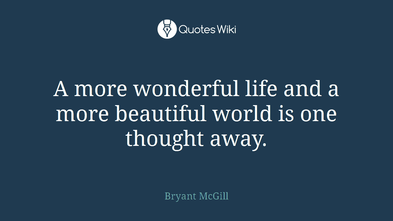 A more wonderful life and a more beautiful world is one thought away.