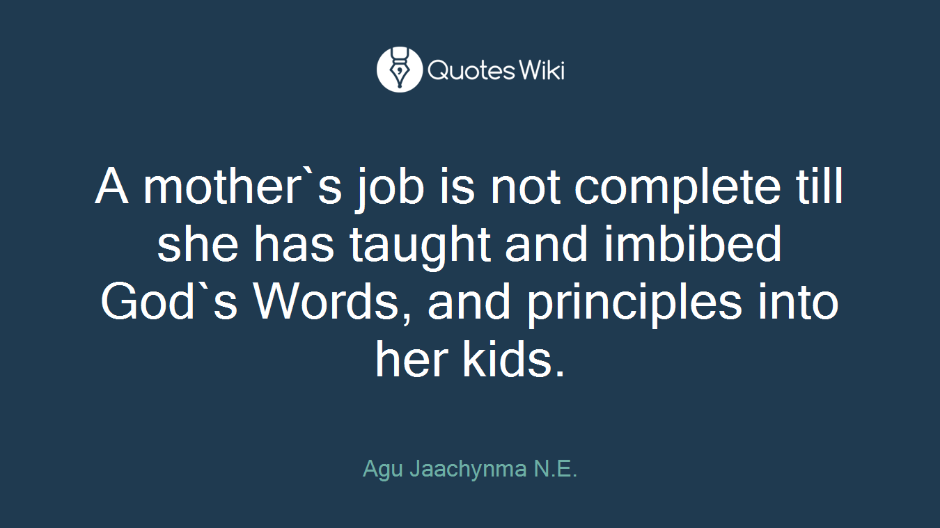 A mother`s job is not complete till she has taught and imbibed God`s Words, and principles into her kids.