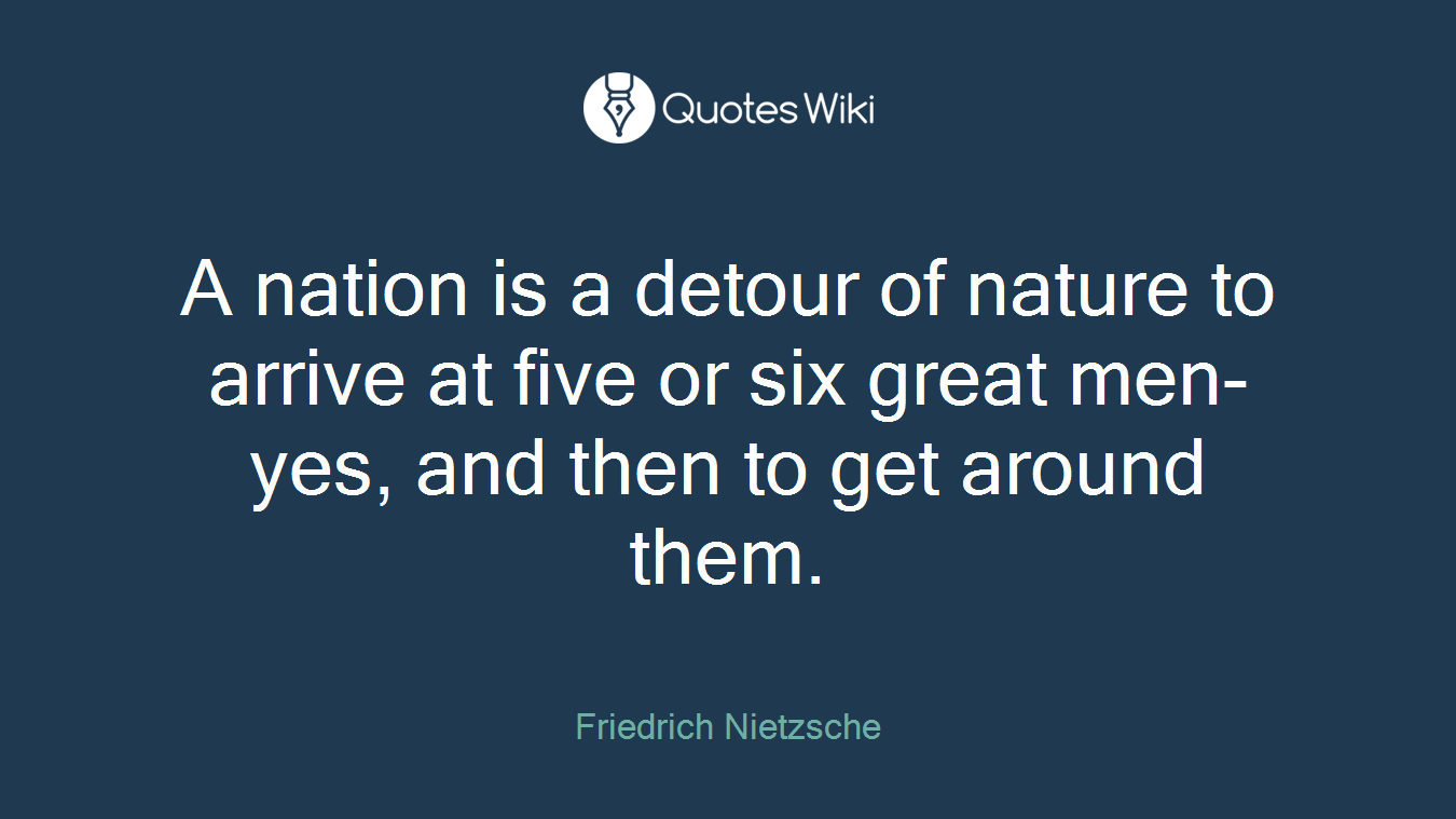 A nation is a detour of nature to arrive at five or six great men- yes, and then to get around them.