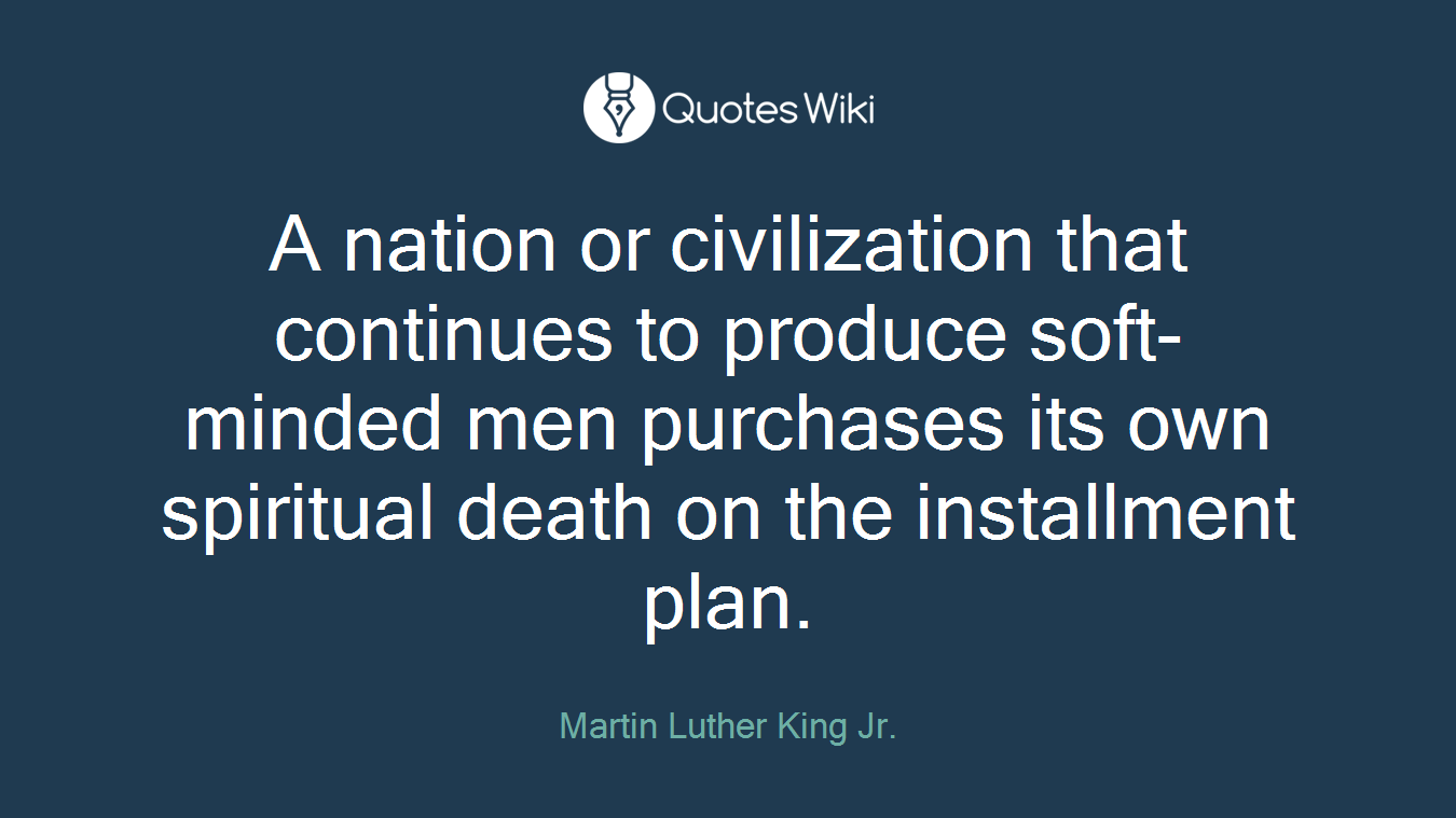 A nation or civilization that continues to produce soft-minded men purchases its own spiritual death on the installment plan.