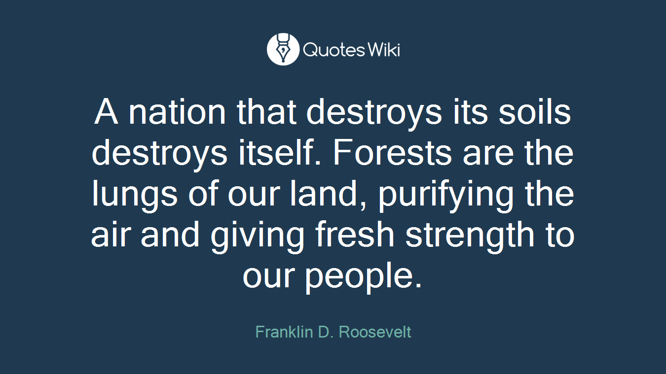 A nation that destroys its soils destroys itself. Forests are the lungs of our land, purifying the air and giving fresh strength to our people.