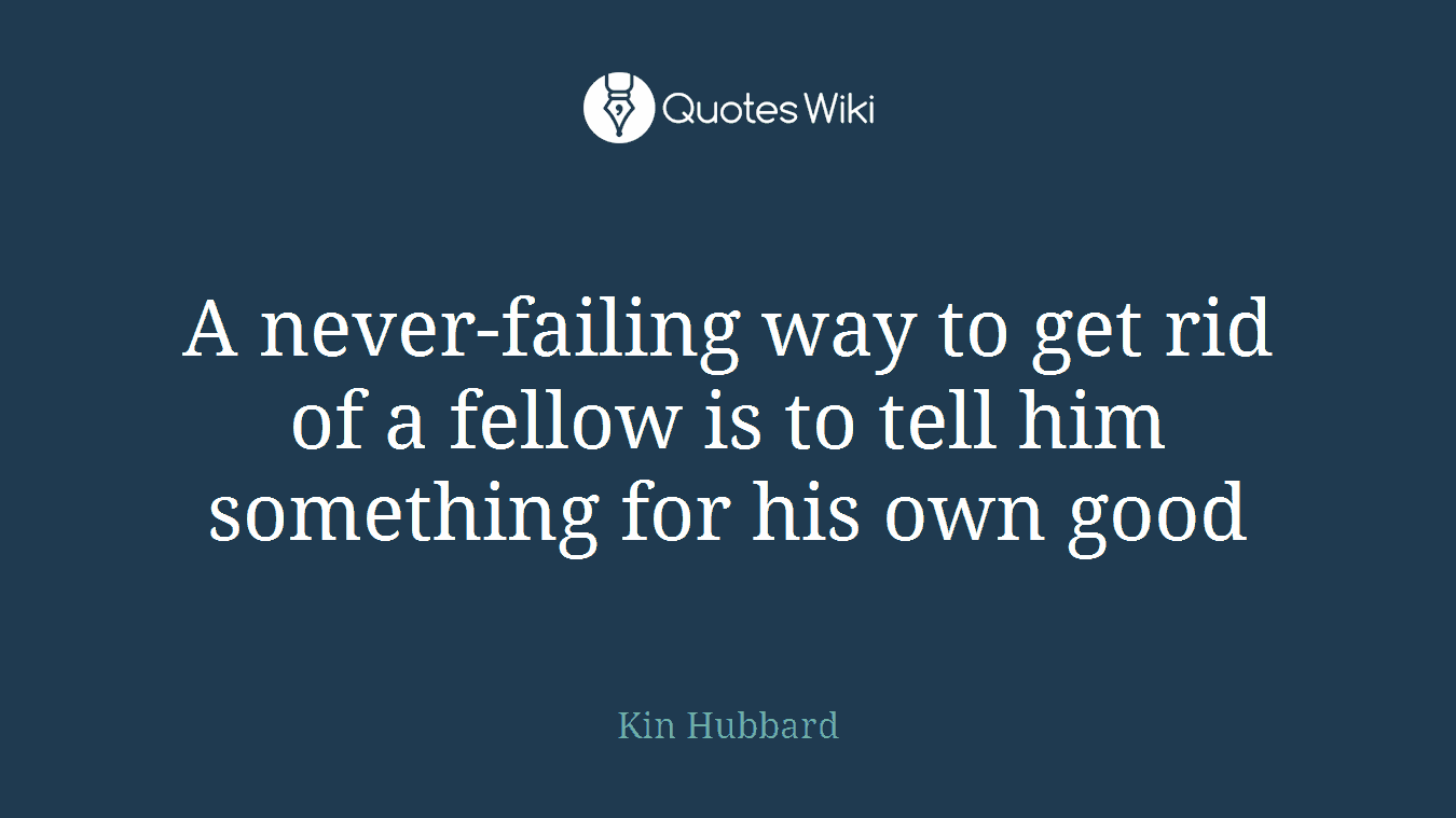 A never-failing way to get rid of a fellow is to tell him something for his own good