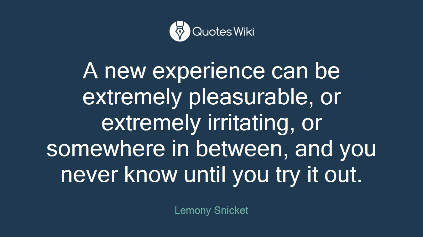 A new experience can be extremely pleasurable, or extremely irritating, or somewhere in between, and you never know until you try it out.