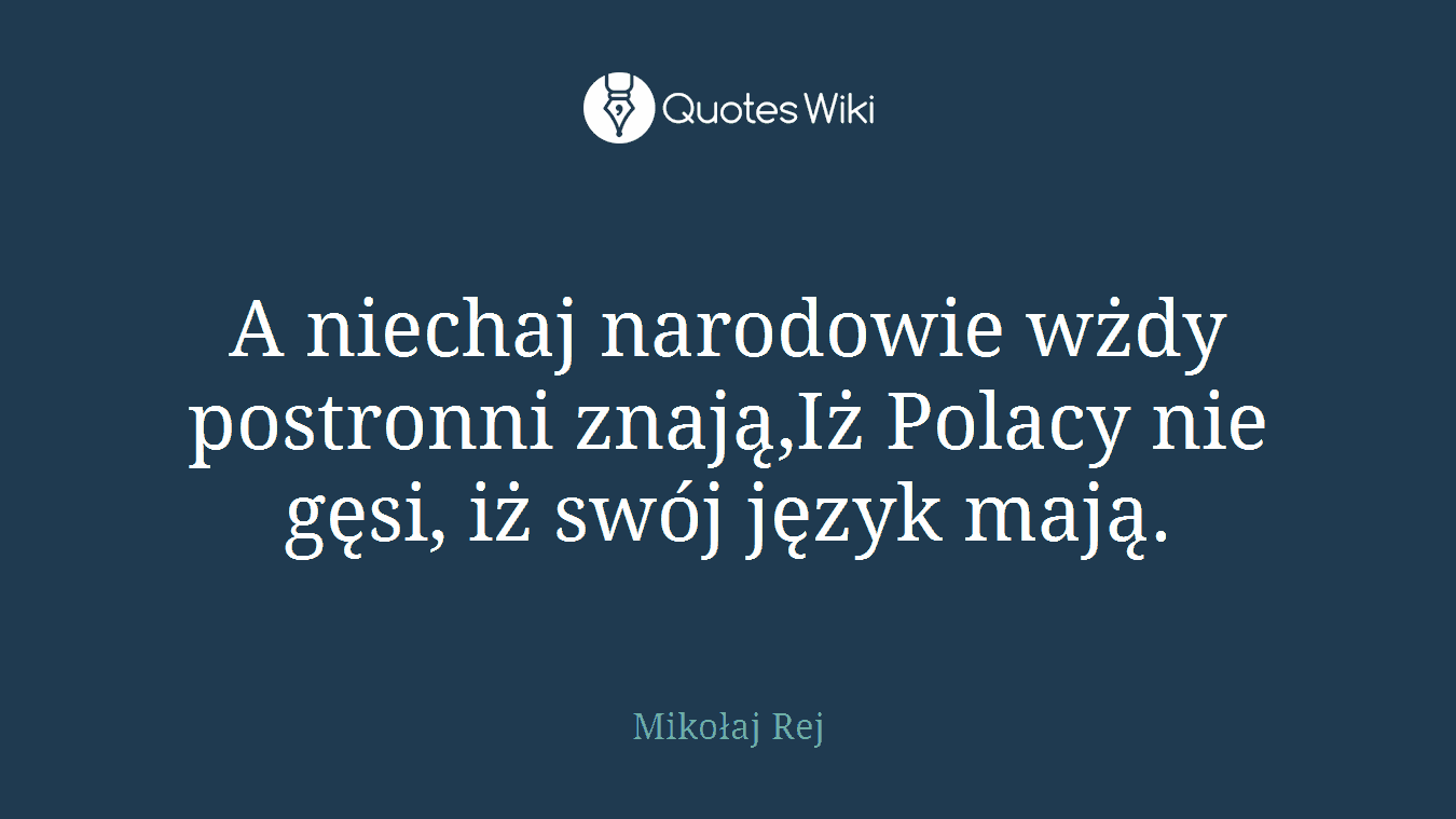 A niechaj narodowie wżdy postronni znają,Iż Polacy nie gęsi, iż swój język mają.