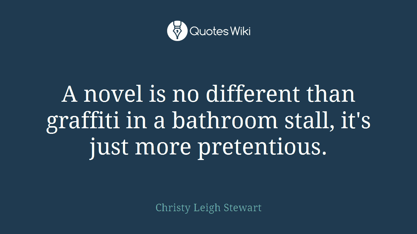 A novel is no different than graffiti in a bathroom stall, it's just more pretentious.