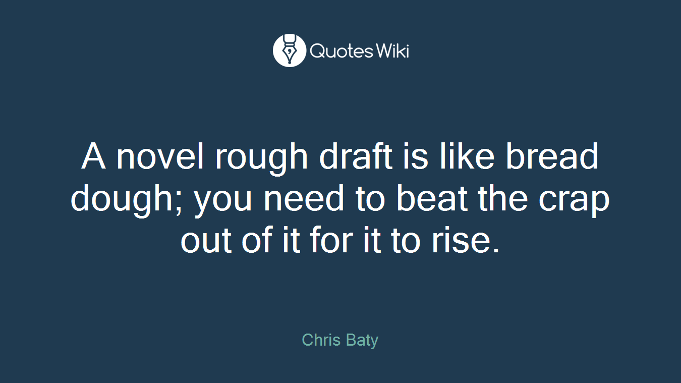 A novel rough draft is like bread dough; you need to beat the crap out of it for it to rise.