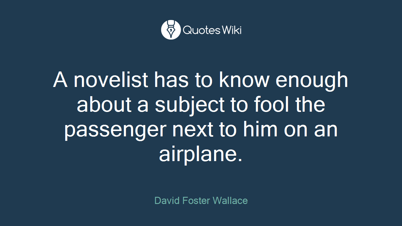 A novelist has to know enough about a subject to fool the passenger next to him on an airplane.