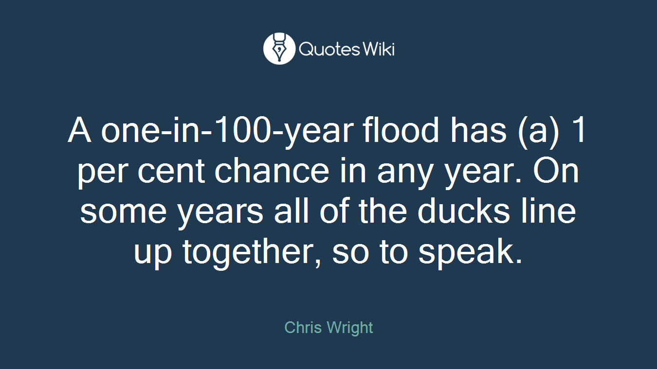A one-in-100-year flood has (a) 1 per cent chance in any year. On some years all of the ducks line up together, so to speak.