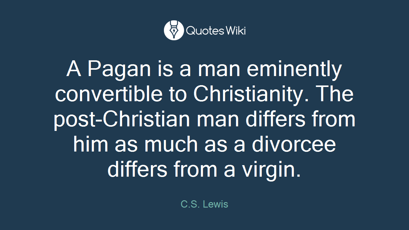 A Pagan is a man eminently convertible to Christianity. The post-Christian man differs from him as much as a divorcee differs from a virgin.