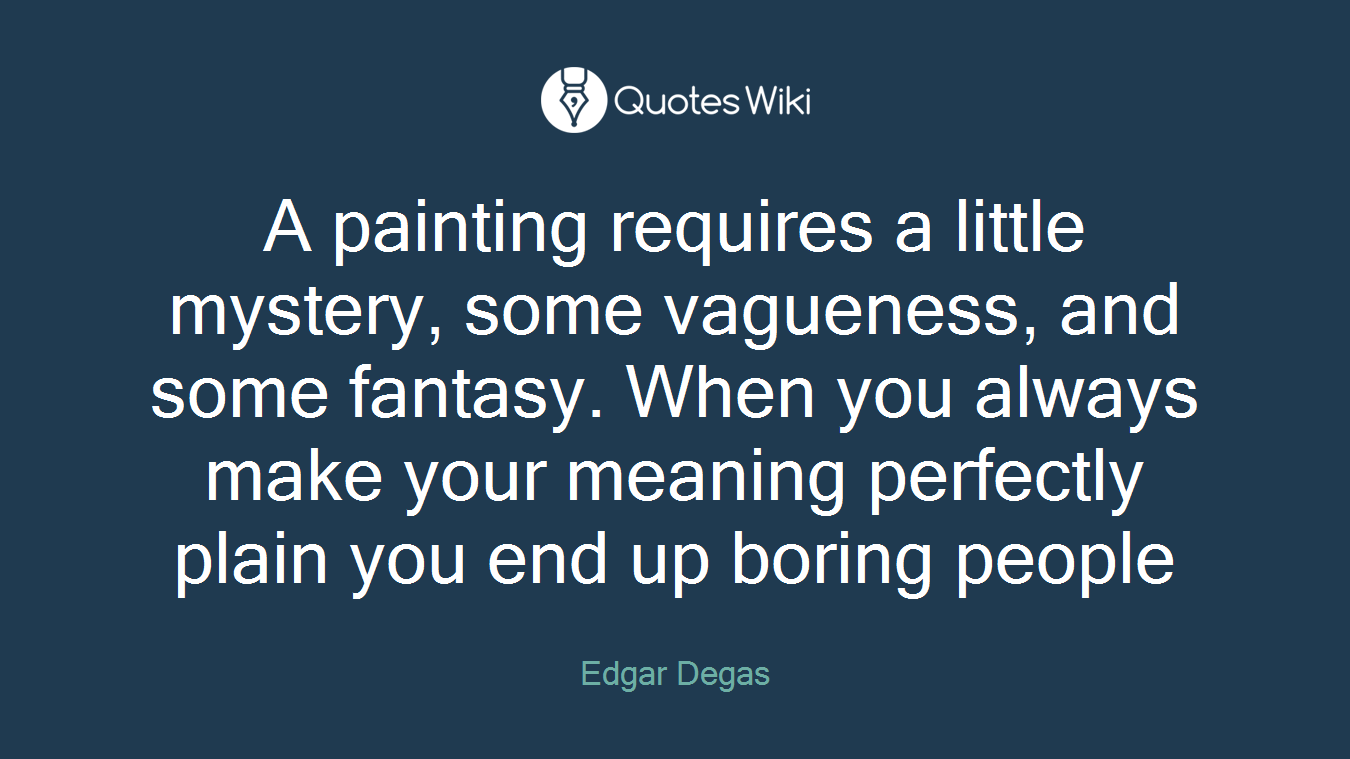 A painting requires a little mystery, some vagueness, and some fantasy. When you always make your meaning perfectly plain you end up boring people