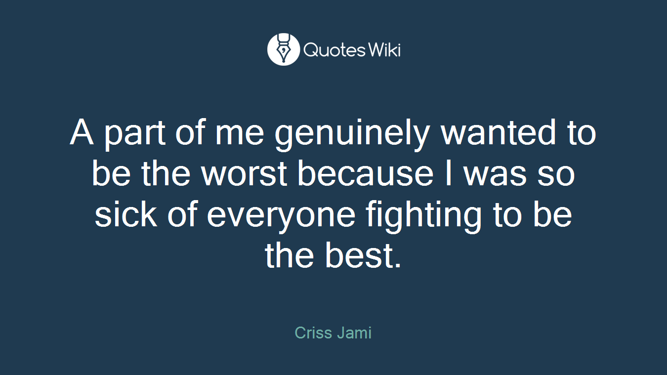 A part of me genuinely wanted to be the worst because I was so sick of everyone fighting to be the best.