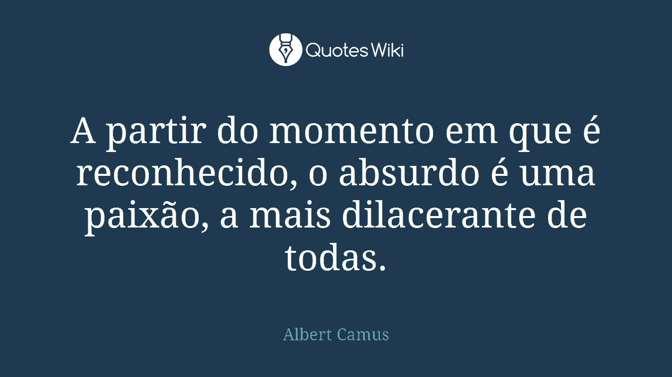 A partir do momento em que é reconhecido, o absurdo é uma paixão, a mais dilacerante de todas.