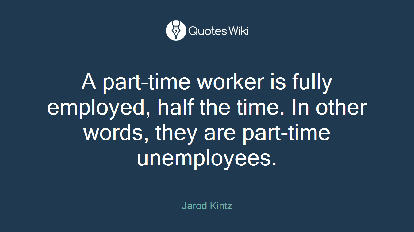A part-time worker is fully employed, half the time. In other words, they are part-time unemployees.