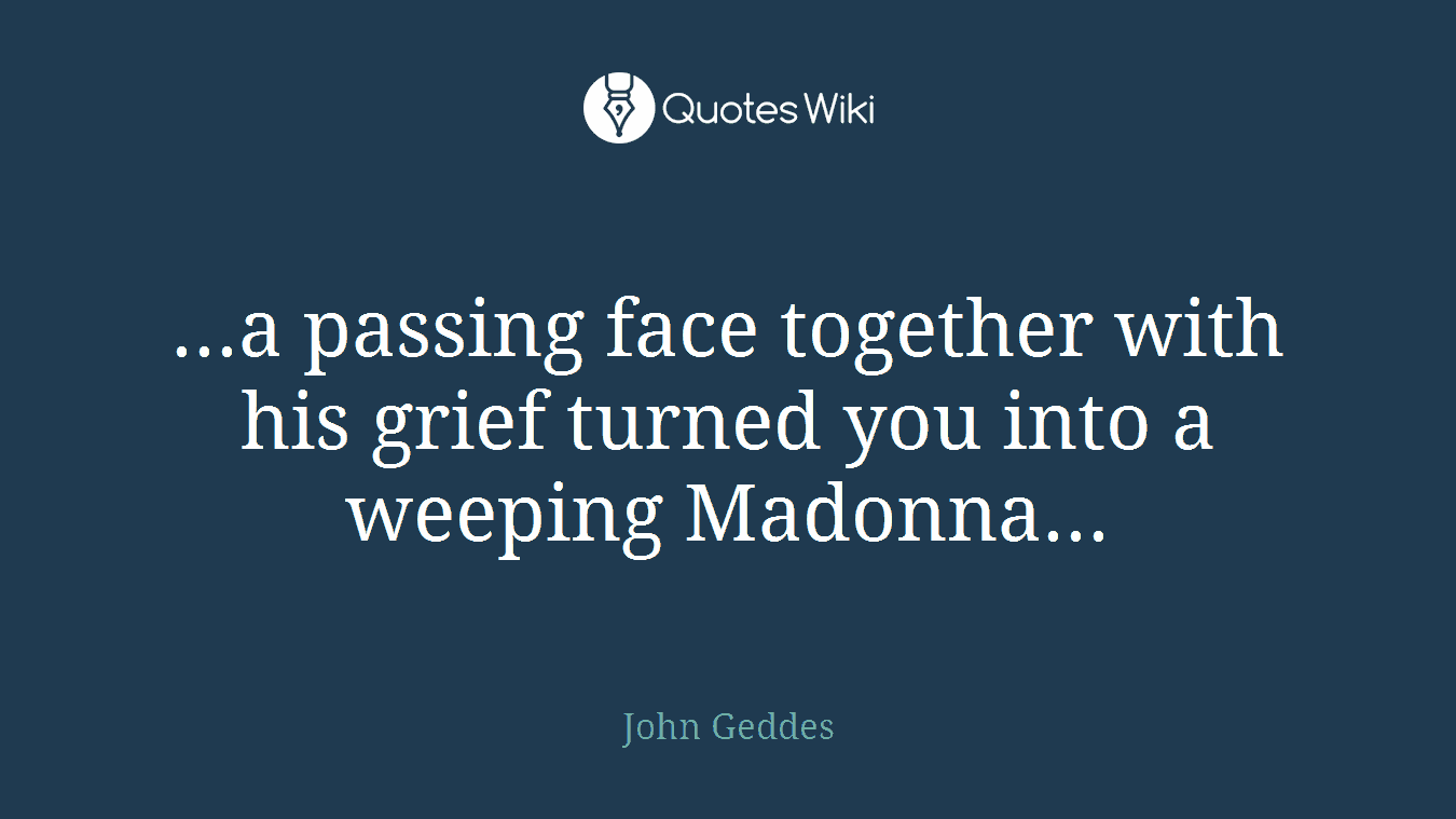 ...a passing face together with his grief turned you into a weeping Madonna...