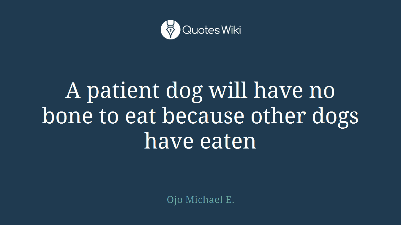 A patient dog will have no bone to eat because other dogs have eaten