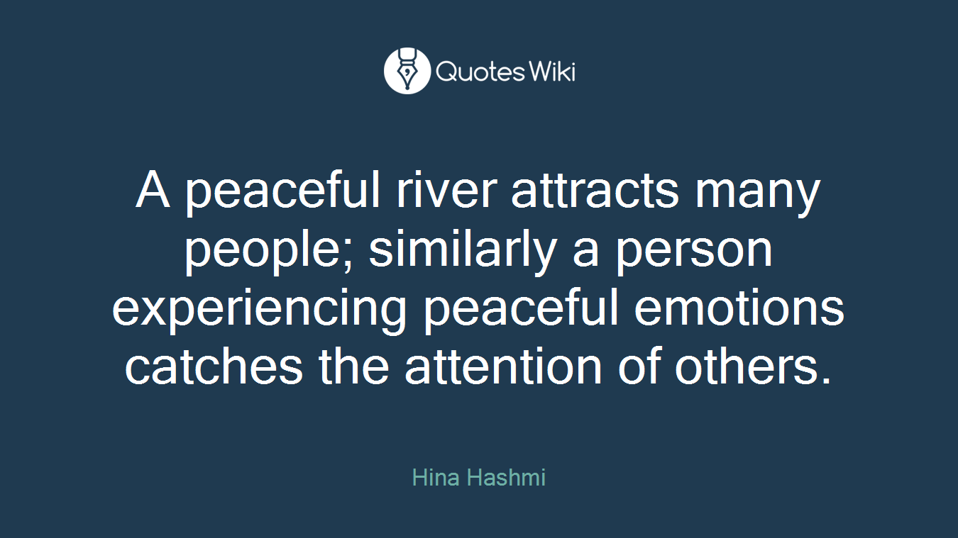 A peaceful river attracts many people; similarly a person experiencing peaceful emotions catches the attention of others.