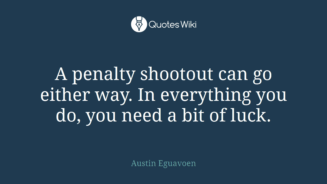 A penalty shootout can go either way. In everything you do, you need a bit of luck.