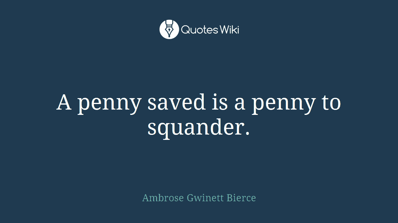 A penny saved is a penny to squander.