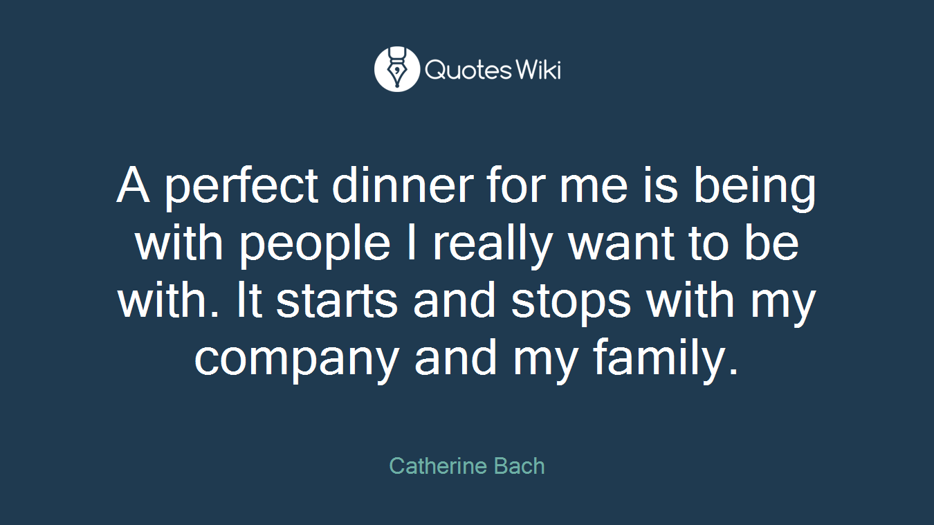 A perfect dinner for me is being with people I really want to be with. It starts and stops with my company and my family.
