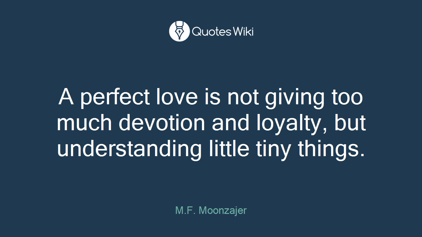 A perfect love is not giving too much devotion and loyalty, but understanding little tiny things.