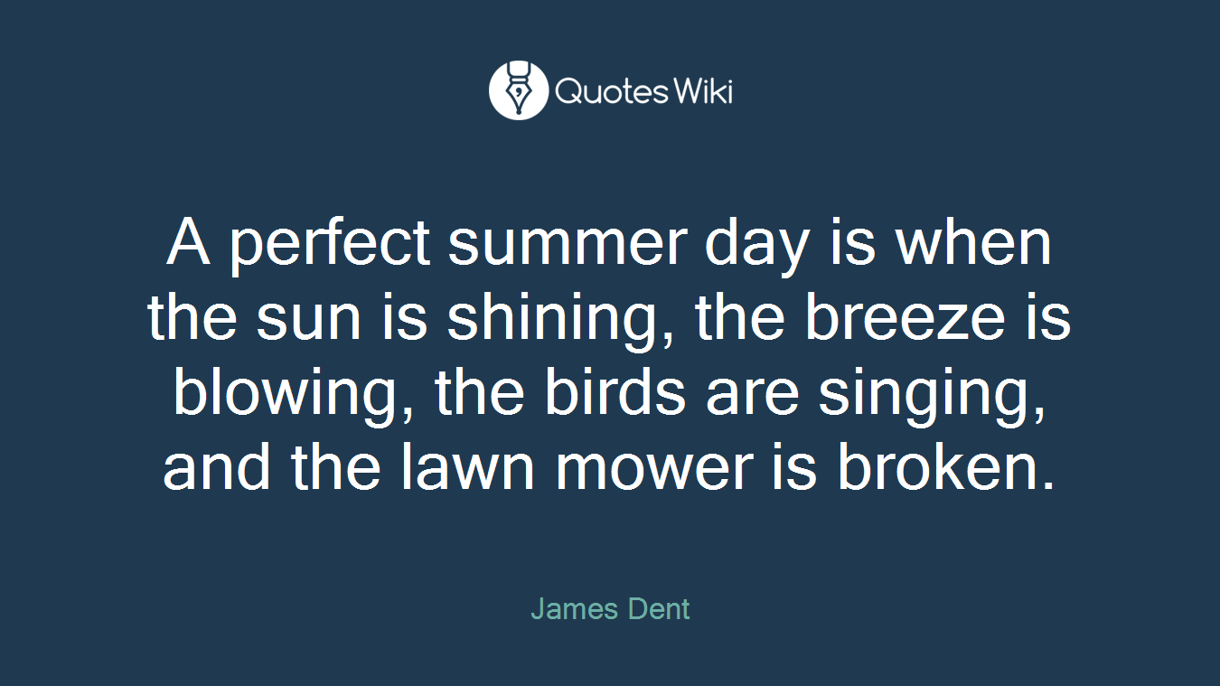A perfect summer day is when the sun is shining, the breeze is blowing, the birds are singing, and the lawn mower is broken.
