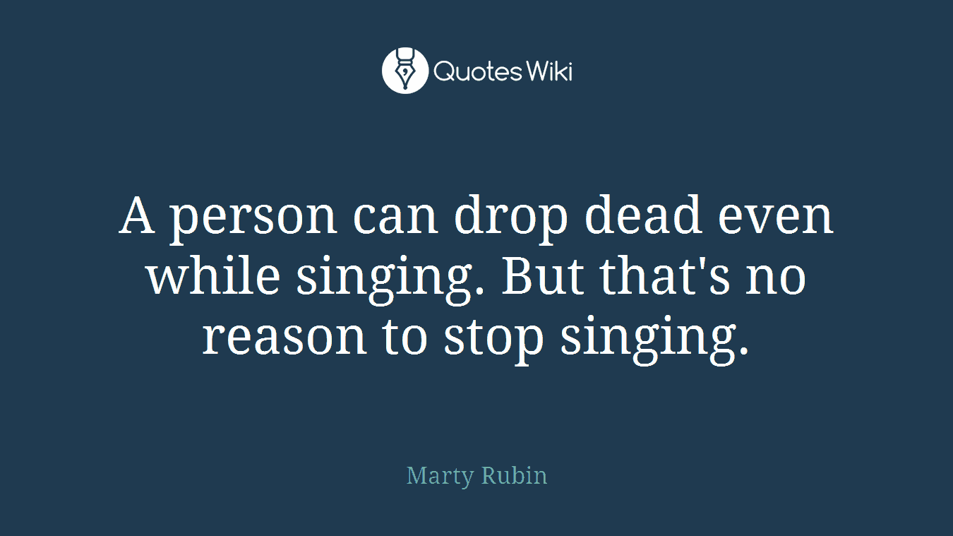 A person can drop dead even while singing. But that's no reason to stop singing.