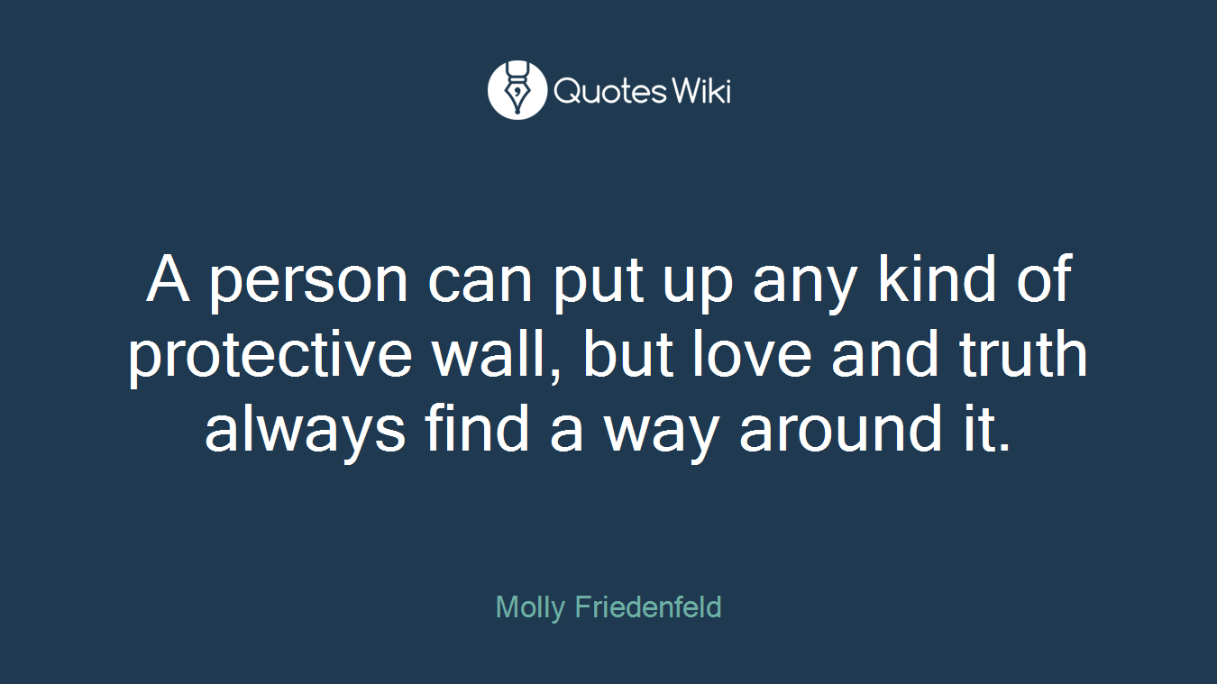 A person can put up any kind of protective wall, but love and truth always find a way around it.