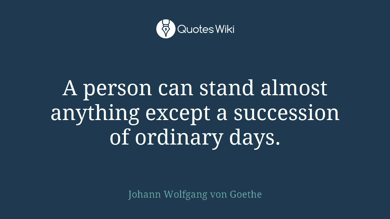 A person can stand almost anything except a succession of ordinary days.