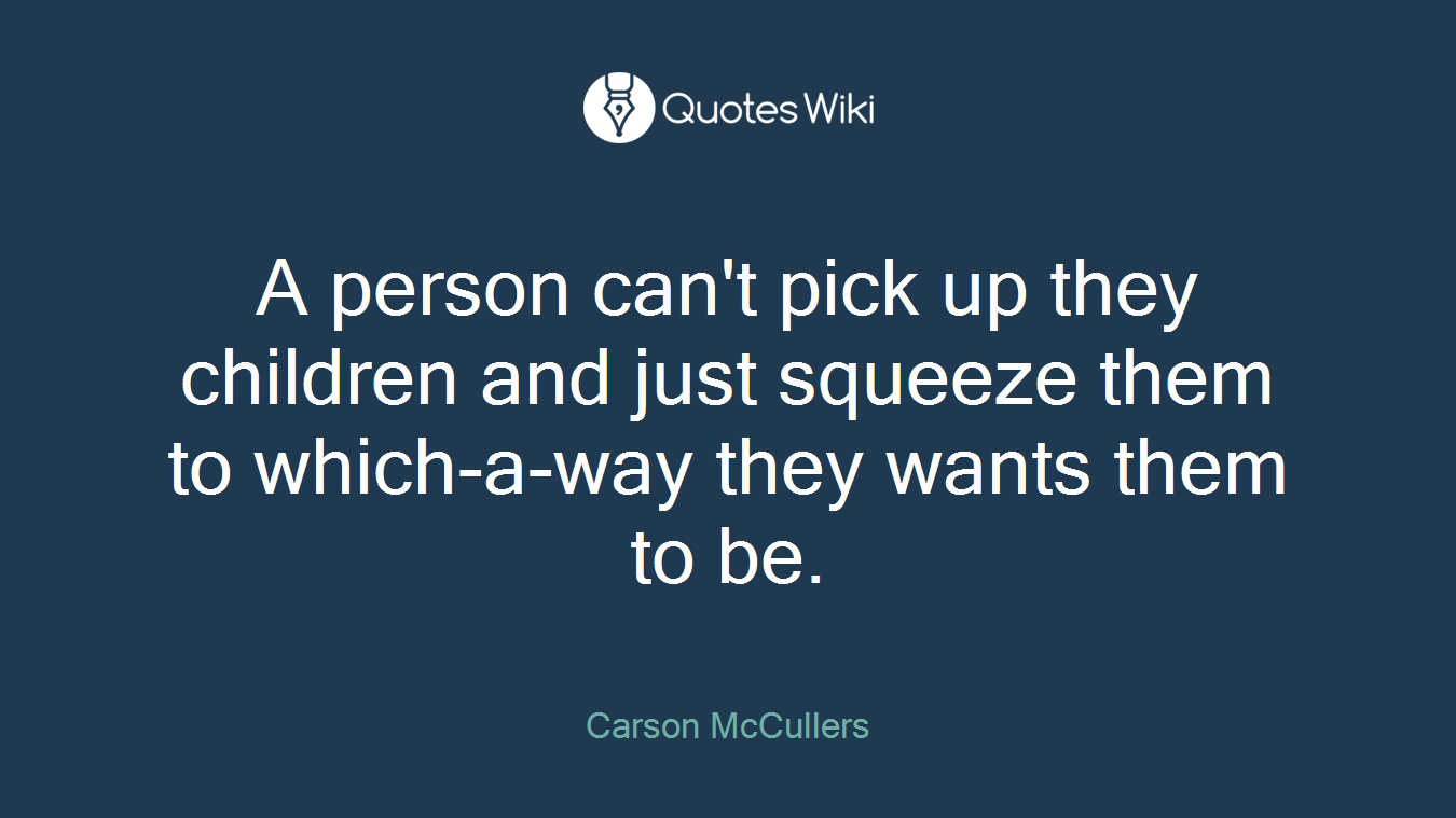 A person can't pick up they children and just squeeze them to which-a-way they wants them to be.