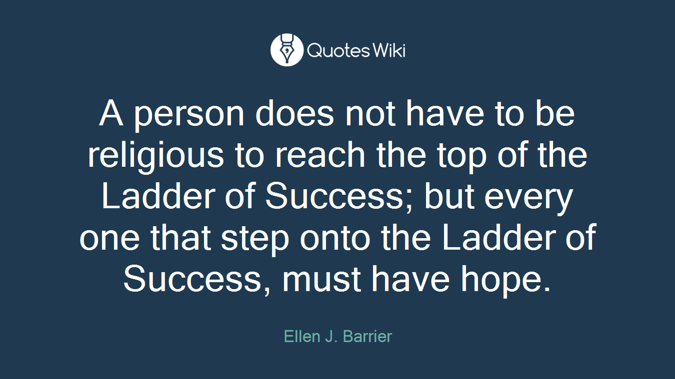 A person does not have to be religious to reach the top of the Ladder of Success; but every one that step onto the Ladder of Success, must have hope.
