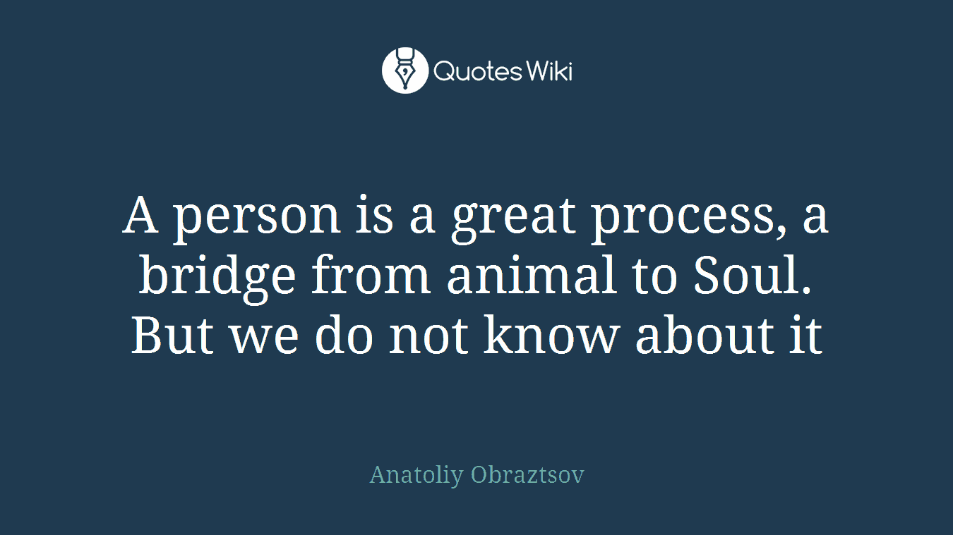 A person is a great process, a bridge from animal to Soul. But we do not know about it