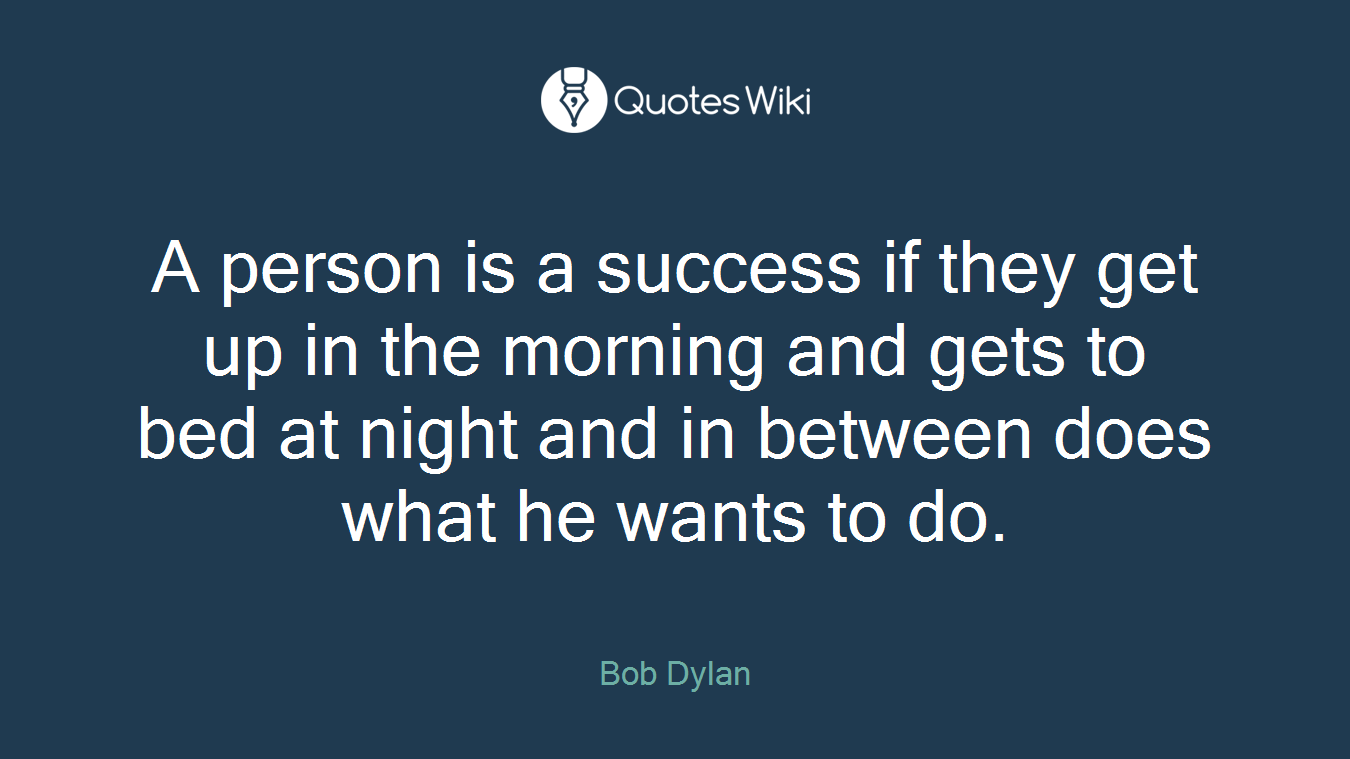 A person is a success if they get up in the morning and gets to bed at night and in between does what he wants to do.