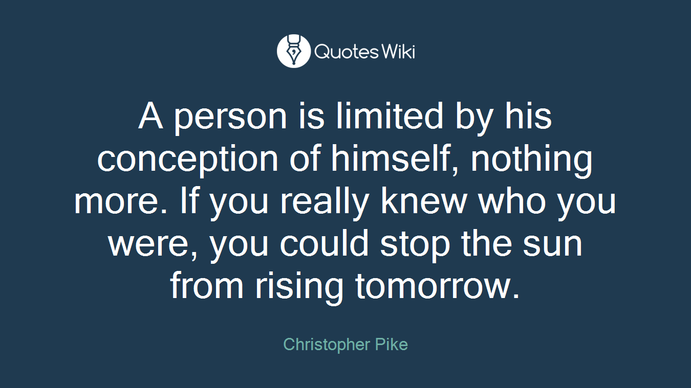 A person is limited by his conception of himself, nothing more. If you really knew who you were, you could stop the sun from rising tomorrow.