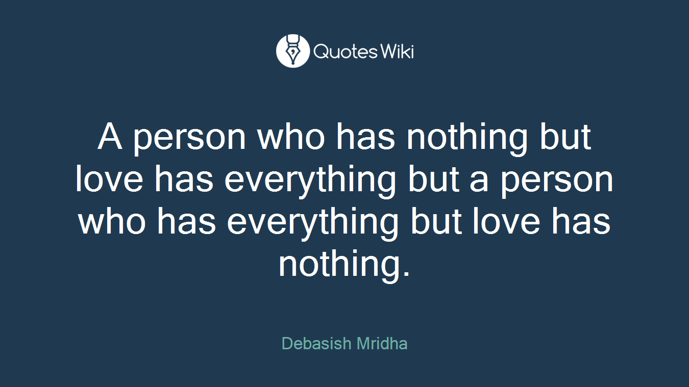 A person who has nothing but love has everything but a person who has everything but love has nothing.