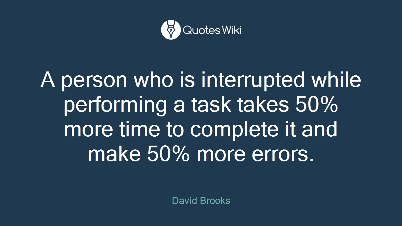 A person who is interrupted while performing a task takes 50% more time to complete it and make 50% more errors.