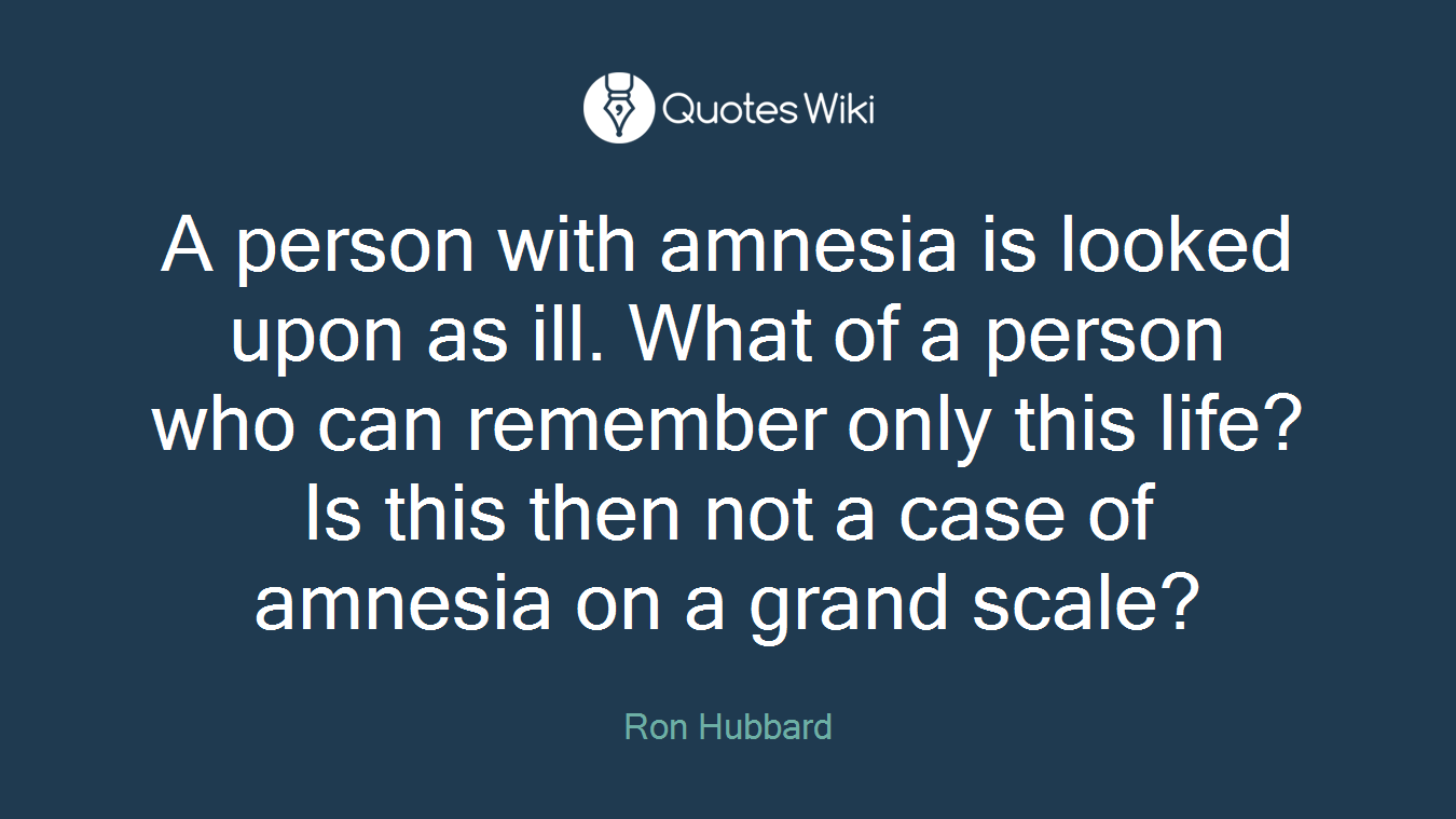 A person with amnesia is looked upon as ill. What of a person who can remember only this life? Is this then not a case of amnesia on a grand scale?