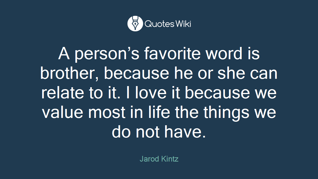 A person’s favorite word is brother, because he or she can relate to it. I love it because we value most in life the things we do not have.