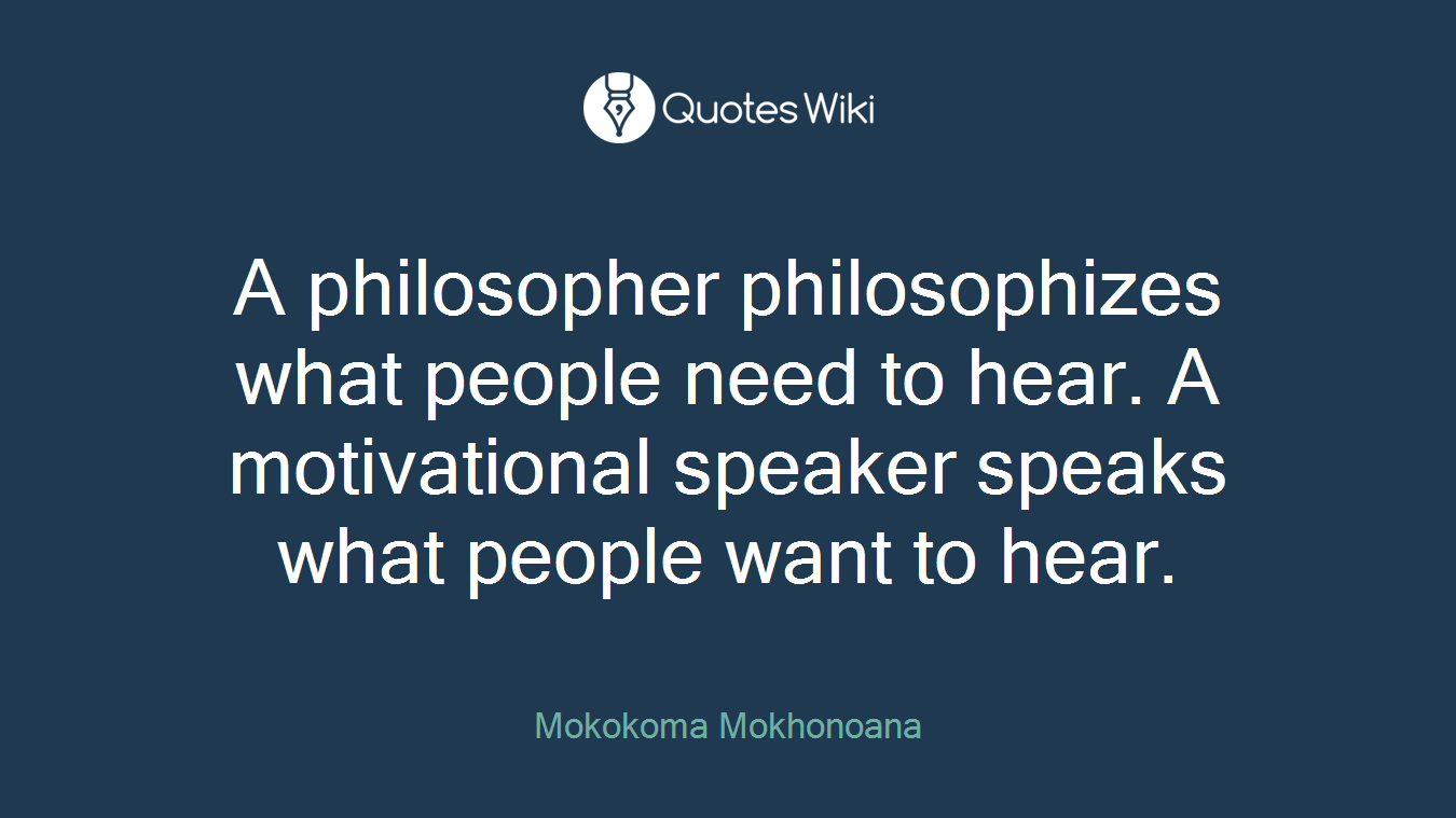 A philosopher philosophizes what people need to hear. A motivational speaker speaks what people want to hear.