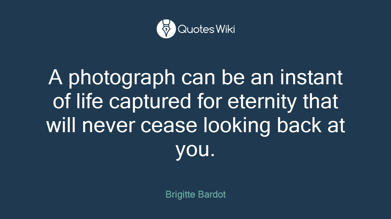 A photograph can be an instant of life captured for eternity that will never cease looking back at you.