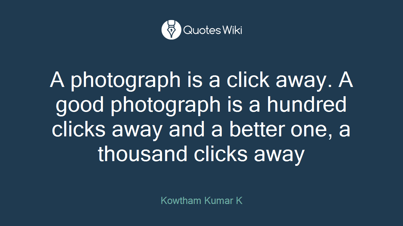 A photograph is a click away. A good photograph is a hundred clicks away and a better one, a thousand clicks away