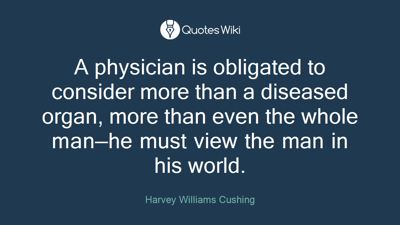 A physician is obligated to consider more than a diseased organ, more than even the whole man—he must view the man in his world.