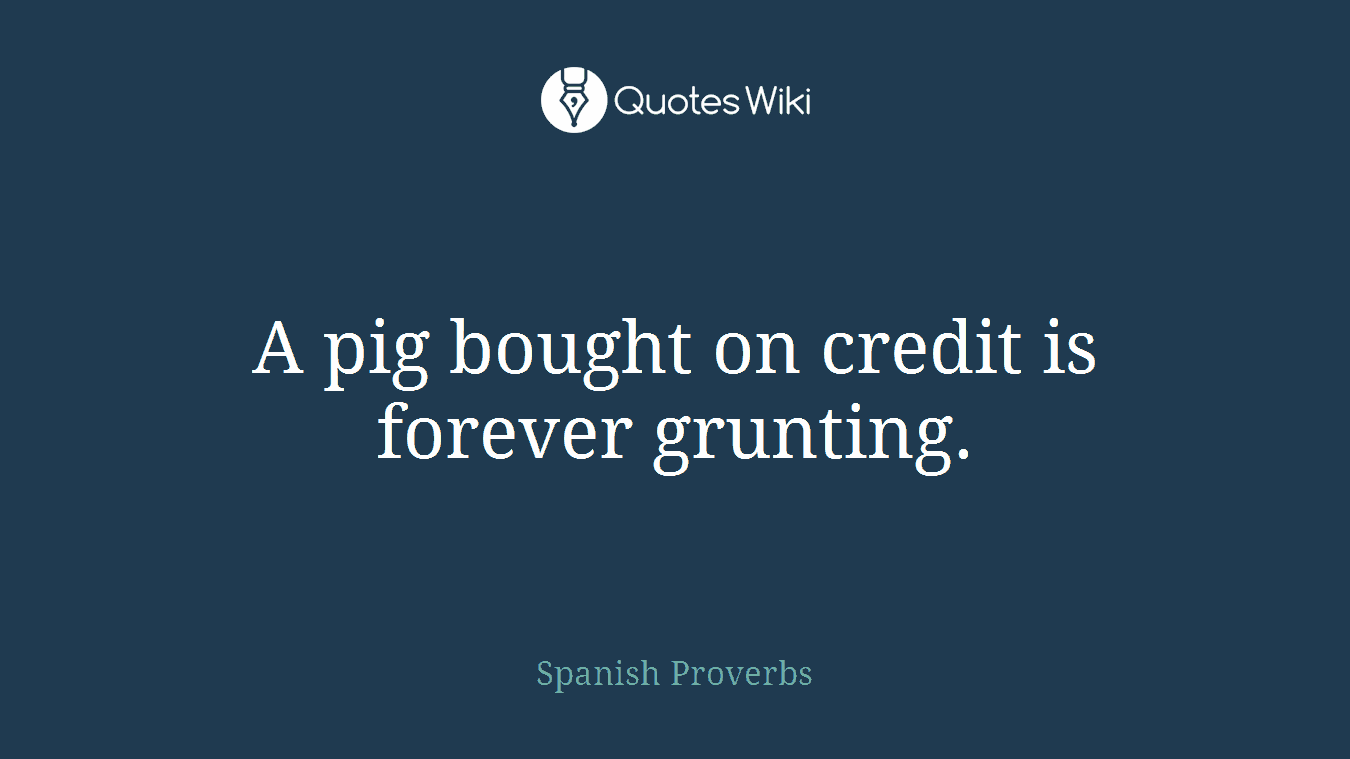 A pig bought on credit is forever grunting.